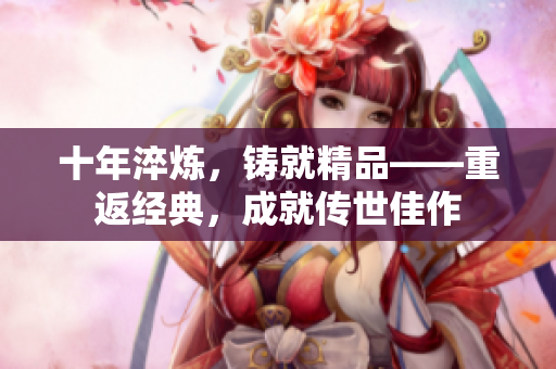 十年淬煉，鑄就精品——重返經(jīng)典，成就傳世佳作