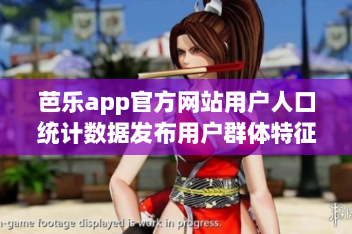 芭樂(lè)app官方網(wǎng)站用戶人口統(tǒng)計(jì)數(shù)據(jù)發(fā)布用戶群體特征及增長(zhǎng)趨勢(shì)