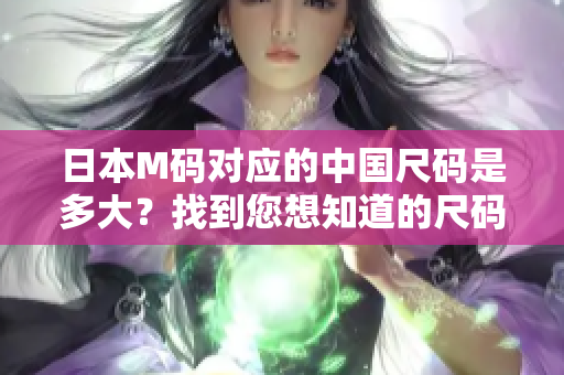 日本M碼對應(yīng)的中國尺碼是多大？找到您想知道的尺碼對照！