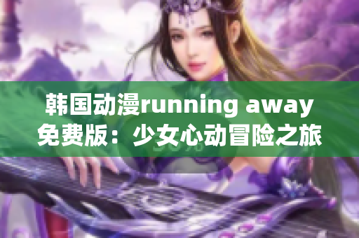 韓國動(dòng)漫running away免費(fèi)版：少女心動(dòng)冒險(xiǎn)之旅