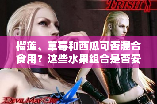 榴蓮、草莓和西瓜可否混合食用？這些水果組合是否安全健康？