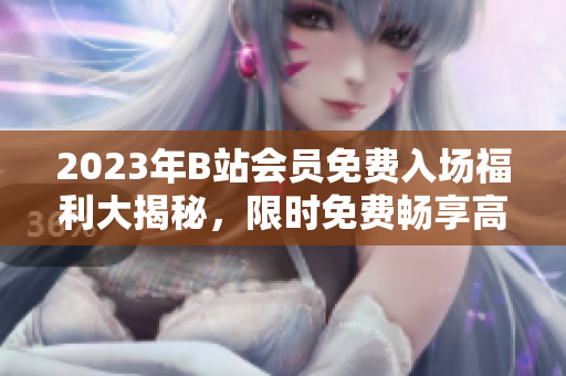 2023年B站會員免費(fèi)入場福利大揭秘，限時免費(fèi)暢享高清視頻源。