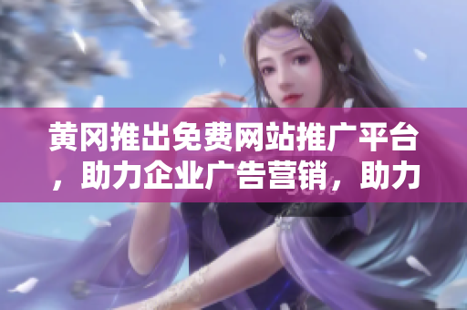 黃岡推出免費網(wǎng)站推廣平臺，助力企業(yè)廣告營銷，助力企業(yè)上網(wǎng)經(jīng)濟新風(fēng)潮