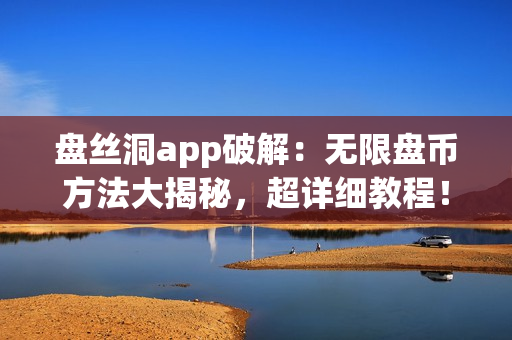 盤(pán)絲洞app破解：無(wú)限盤(pán)幣方法大揭秘，超詳細(xì)教程！