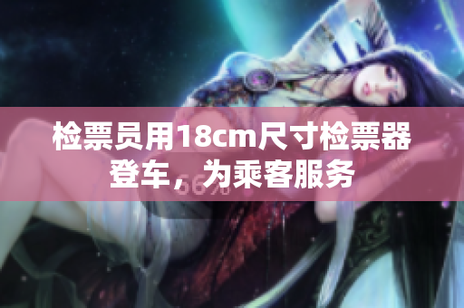檢票員用18cm尺寸檢票器登車，為乘客服務(wù)