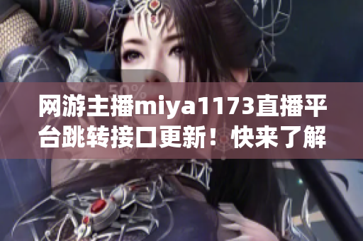 網游主播miya1173直播平臺跳轉接口更新！快來了解最新動態(tài)！