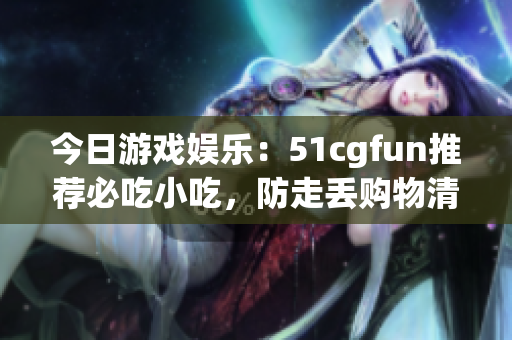 今日游戲娛樂(lè)：51cgfun推薦必吃小吃，防走丟購(gòu)物清單分享