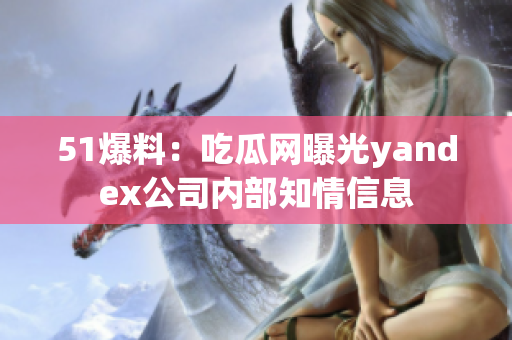 51爆料：吃瓜網曝光yandex公司內部知情信息