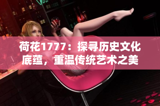 荷花1777：探尋歷史文化底蘊，重溫傳統(tǒng)藝術(shù)之美