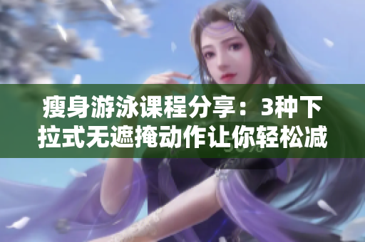 瘦身游泳課程分享：3種下拉式無遮掩動作讓你輕松減脂！