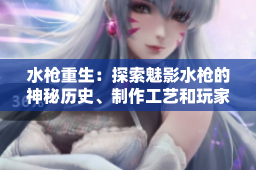 水槍重生：探索魅影水槍的神秘歷史、制作工藝和玩家心得