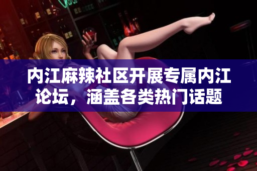 內(nèi)江麻辣社區(qū)開展專屬內(nèi)江論壇，涵蓋各類熱門話題
