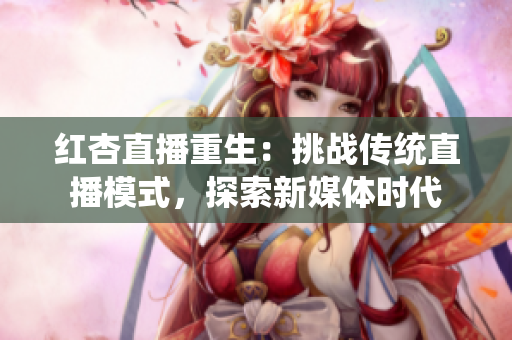 紅杏直播重生：挑戰(zhàn)傳統(tǒng)直播模式，探索新媒體時代