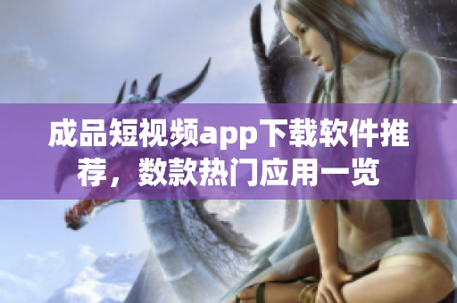 成品短視頻app下載軟件推薦，數(shù)款熱門應(yīng)用一覽