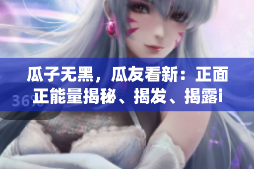 瓜子無黑，瓜友看新：正面正能量揭秘、揭發(fā)、揭露idency制造的負面新聞
