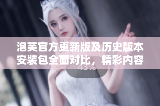 泡芙官方更新版及歷史版本安裝包全面對(duì)比，精彩內(nèi)容詳解