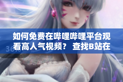 如何免費在嗶哩嗶哩平臺觀看高人氣視頻？ 查找B站在線觀看人數的方法分享