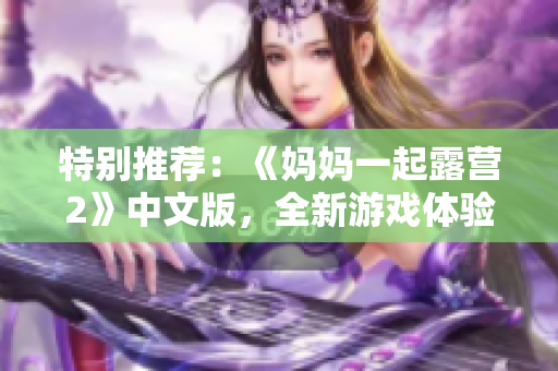 特別推薦：《媽媽一起露營(yíng)2》中文版，全新游戲體驗(yàn)！