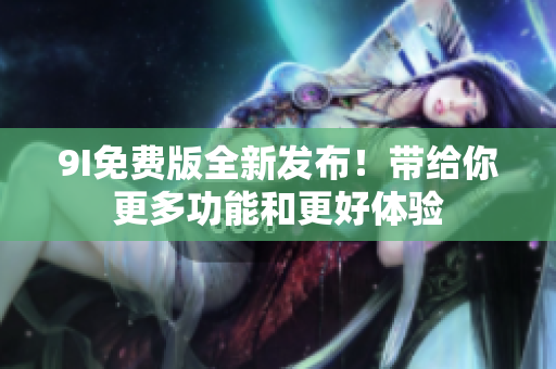 9I免費(fèi)版全新發(fā)布！帶給你更多功能和更好體驗(yàn)