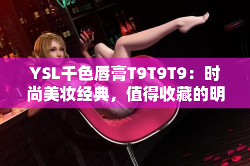 YSL千色唇膏T9T9T9：時尚美妝經(jīng)典，值得收藏的明星色？