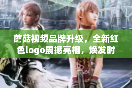 蘑菇視頻品牌升級(jí)，全新紅色logo震撼亮相，煥發(fā)時(shí)尚魅力
