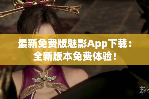 最新免費(fèi)版魅影App下載：全新版本免費(fèi)體驗(yàn)！
