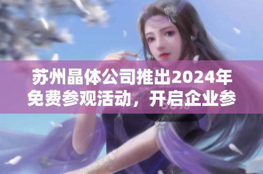 蘇州晶體公司推出2024年免費(fèi)參觀活動(dòng)，開啟企業(yè)參觀之旅