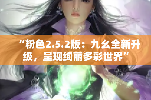 “粉色2.5.2版：九幺全新升級，呈現(xiàn)絢麗多彩世界”