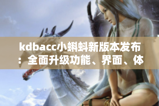 kdbacc小蝌蚪新版本發(fā)布：全面升級功能、界面、體驗優(yōu)化