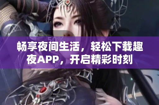 暢享夜間生活，輕松下載趣夜APP，開啟精彩時刻