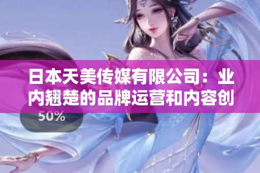 日本天美傳媒有限公司：業(yè)內(nèi)翹楚的品牌運(yùn)營(yíng)和內(nèi)容創(chuàng)作專家