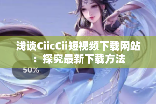 淺談CiicCii短視頻下載網(wǎng)站：探究最新下載方法