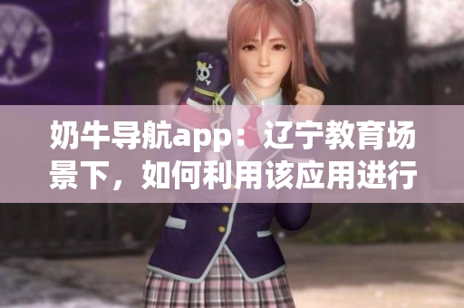 奶牛導(dǎo)航app：遼寧教育場(chǎng)景下，如何利用該應(yīng)用進(jìn)行導(dǎo)航？