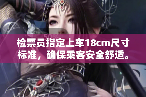 檢票員指定上車18cm尺寸標(biāo)準(zhǔn)，確保乘客安全舒適。