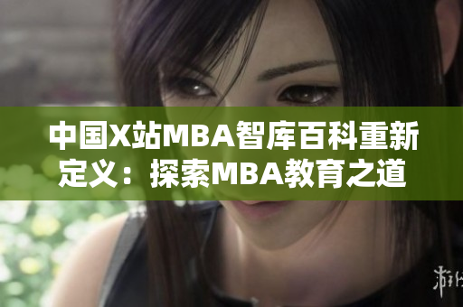 中國(guó)X站MBA智庫(kù)百科重新定義：探索MBA教育之道
