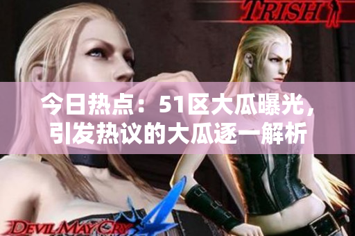 今日熱點(diǎn)：51區(qū)大瓜曝光，引發(fā)熱議的大瓜逐一解析