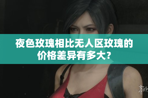 夜色玫瑰相比無人區(qū)玫瑰的價(jià)格差異有多大？