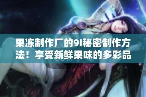 果凍制作廠的9I秘密制作方法！享受新鮮果味的多彩品嘗