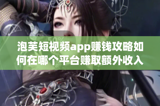 泡芙短視頻app賺錢攻略如何在哪個(gè)平臺(tái)賺取額外收入？