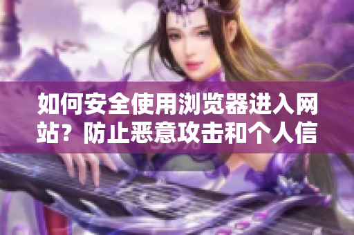如何安全使用瀏覽器進(jìn)入網(wǎng)站？防止惡意攻擊和個(gè)人信息泄露的注意事項(xiàng)