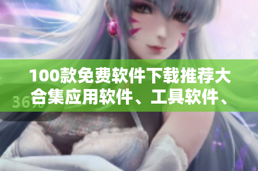 100款免費軟件下載推薦大合集應(yīng)用軟件、工具軟件、娛樂軟件等應(yīng)有盡有