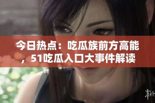 今日熱點(diǎn)：吃瓜族前方高能，51吃瓜入口大事件解讀