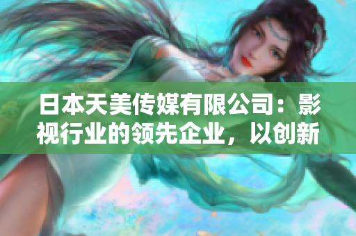 日本天美傳媒有限公司：影視行業(yè)的領(lǐng)先企業(yè)，以創(chuàng)新影視作品魅力亞洲市場(chǎng)