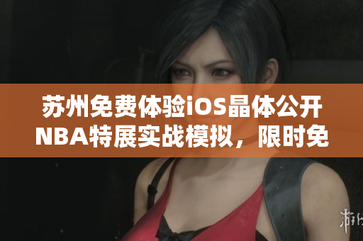 蘇州免費(fèi)體驗(yàn)iOS晶體公開NBA特展實(shí)戰(zhàn)模擬，限時(shí)免費(fèi)入口！