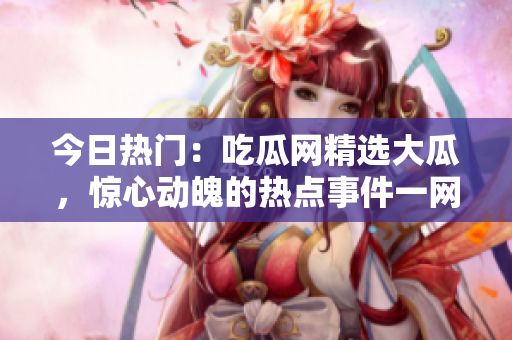 今日熱門：吃瓜網(wǎng)精選大瓜，驚心動(dòng)魄的熱點(diǎn)事件一網(wǎng)打盡