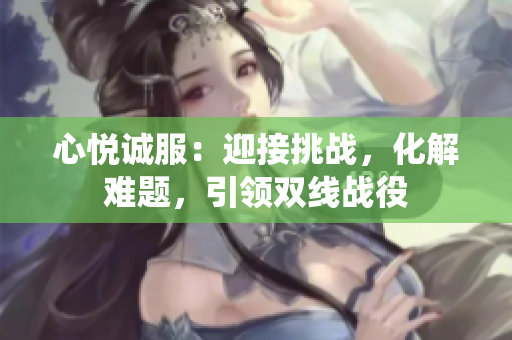心悅誠服：迎接挑戰(zhàn)，化解難題，引領(lǐng)雙線戰(zhàn)役