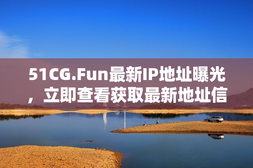 51CG.Fun最新IP地址曝光，立即查看獲取最新地址信息
