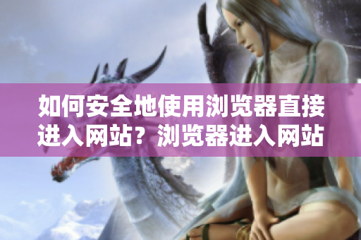 如何安全地使用瀏覽器直接進入網(wǎng)站？瀏覽器進入網(wǎng)站的注意事項。