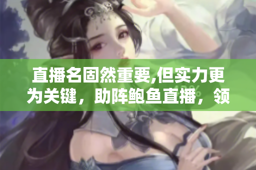 直播名固然重要,但實力更為關(guān)鍵，助陣鮑魚直播，領(lǐng)略實力與魅力