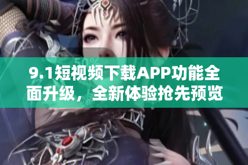 9.1短視頻下載APP功能全面升級(jí)，全新體驗(yàn)搶先預(yù)覽